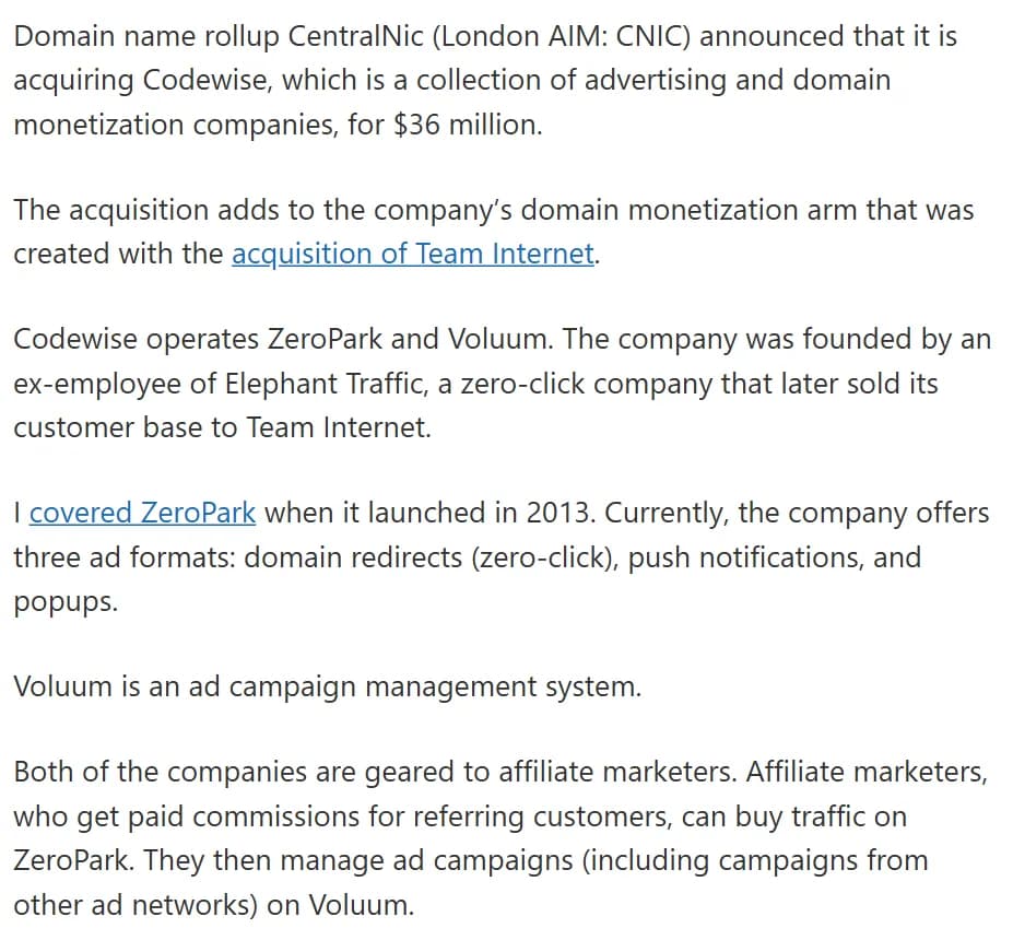 Domain Name Wire, September 10, 2020: domain name rollup CentralNic announced it is acquiring Codewise, a collection of advertising and domain monetization companies, for $36 million; Codewise operates ZeroPark and Voluum, ZeroPark offers domain redirects, push notifications and popups, Voluum is an ad campaign management system, and both are geared to affiliate marketers.