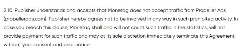 Monetag Publisher Agreement, clause 2.10: Monetag does not accept traffic from Propeller Ads (propellerads.com); if the publisher breaches the clause, Monetag will not count the traffic in its statistics, will not pay for it and may terminate the agreement at its sole discretion without consent or prior notice.