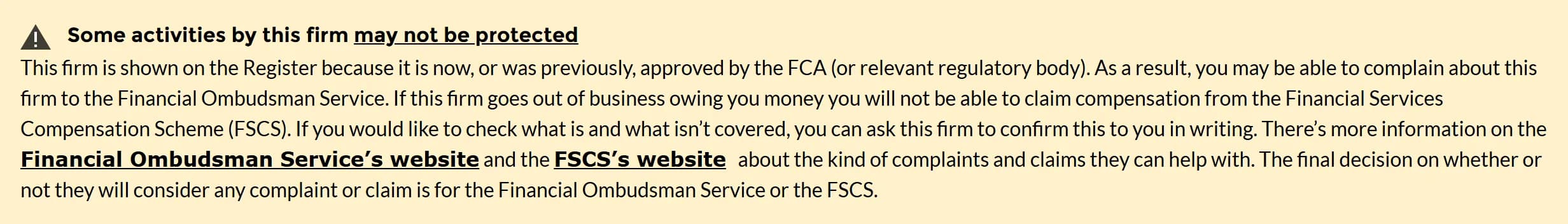 FCA register notice on a firm's record: some activities by this firm may not be protected; the firm is on the Register because it is or was approved by the FCA, so customers may be able to complain to the Financial Ombudsman Service, but if this firm goes out of business owing you money you will not be able to claim compensation from the Financial Services Compensation Scheme (FSCS).
