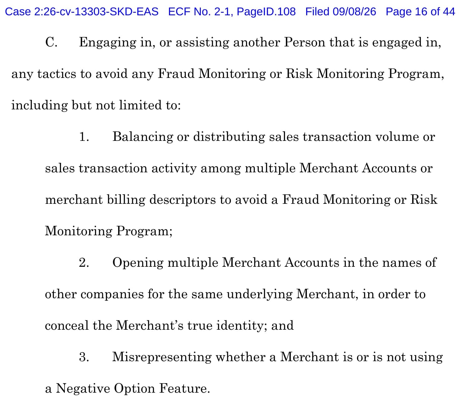 Stipulated order in FTC v. 5967 Ventures LLC, case 2:26-cv-13303, page 16 of 44: section B bans false or misleading statements to obtain payment processing, including about a merchant's location, name, identity, corporate form, business type or merchant category code; section C bans tactics to avoid any fraud or risk monitoring program, including 1, balancing or distributing sales volume among multiple merchant accounts or billing descriptors, 2, opening multiple merchant accounts in other companies' names for the same merchant, and 3, misrepresenting whether a merchant uses a negative option feature.