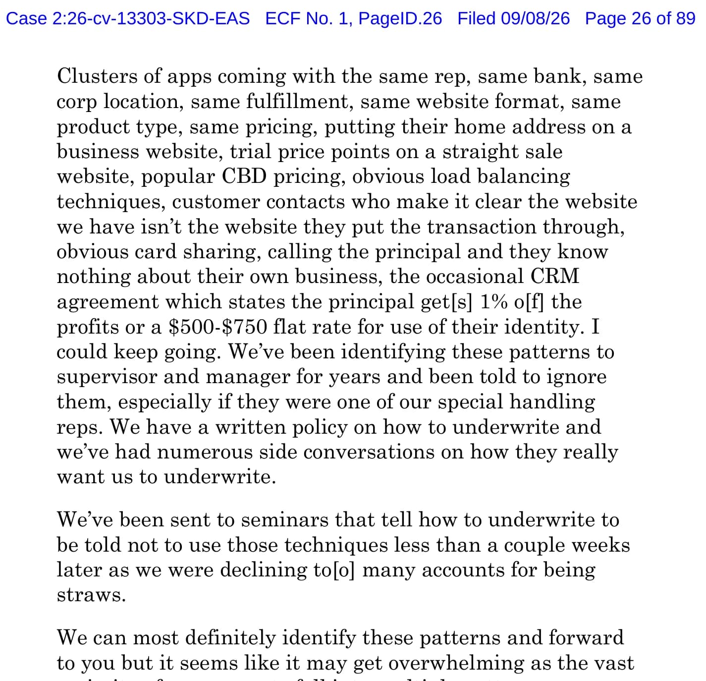 FTC complaint against Humboldt Merchant Services, page 26, quoting a senior underwriter's April 2019 email: clusters of applications with the same rep, bank, location, fulfillment, website format, product and pricing; trial price points on a straight sale website; obvious load balancing techniques; customers saying the website on file isn't where they paid; obvious card sharing; principals who know nothing about their own business; CRM agreements paying the principal 1% of profits or a 500 to 750 dollar flat rate for use of their identity; and: we've been identifying these patterns to supervisor and manager for years and been told to ignore them, especially if they were one of our special handling reps.