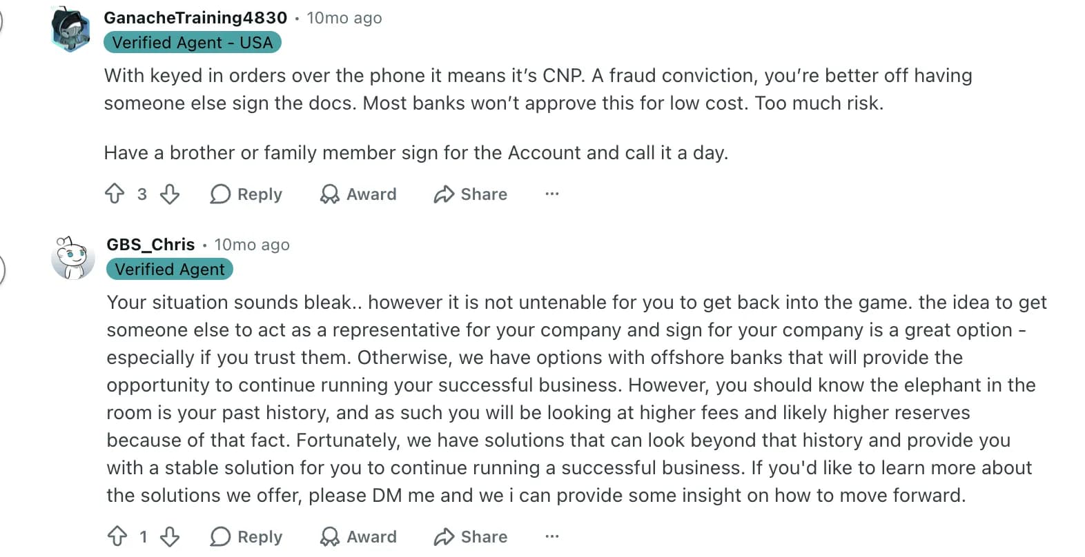 2 replies in the r/PaymentProcessing thread, both from accounts flagged Verified Agent: GanacheTraining4830 says that with phone-keyed card-not-present orders and a fraud conviction the owner is better off having someone else sign the docs, and to have a brother or family member sign for the account and call it a day; GBS_Chris calls getting someone else to act as a representative and sign for the company a great option, especially if you trust them, and otherwise offers options with offshore banks, with higher fees and likely higher reserves.