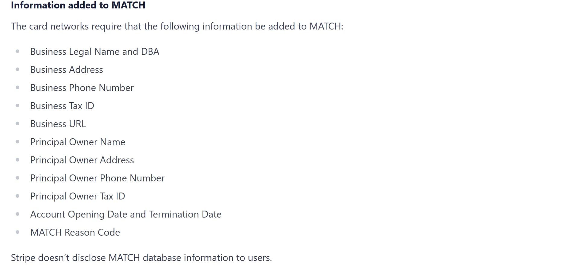 Stripe documentation, Information added to MATCH: business legal name and DBA, business address, phone number, tax ID and URL; principal owner name, address, phone number and tax ID; account opening and termination dates; MATCH reason code; and the note that Stripe doesn't disclose MATCH database information to users.