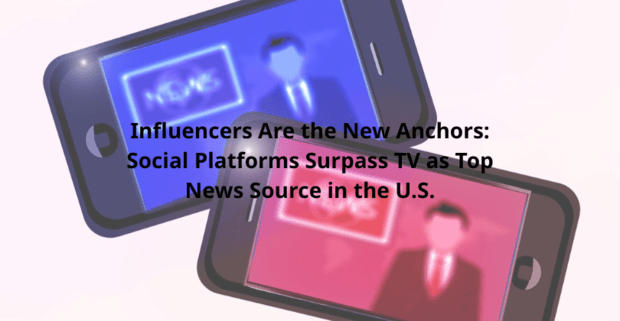 Influencers Are the New Anchors: Social Platforms Surpass TV as Top News Source in the U.S.