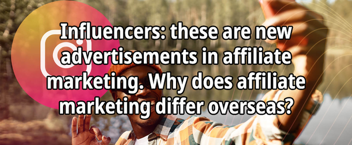 Influencers: these are new advertisements in affiliate marketing. Why does affiliate marketing differ overseas?