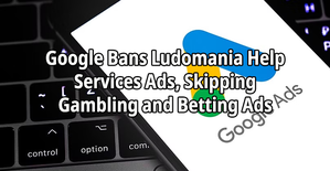 Google Bans Ludomania Help Services Ads, Skipping Gambling and Betting Ads